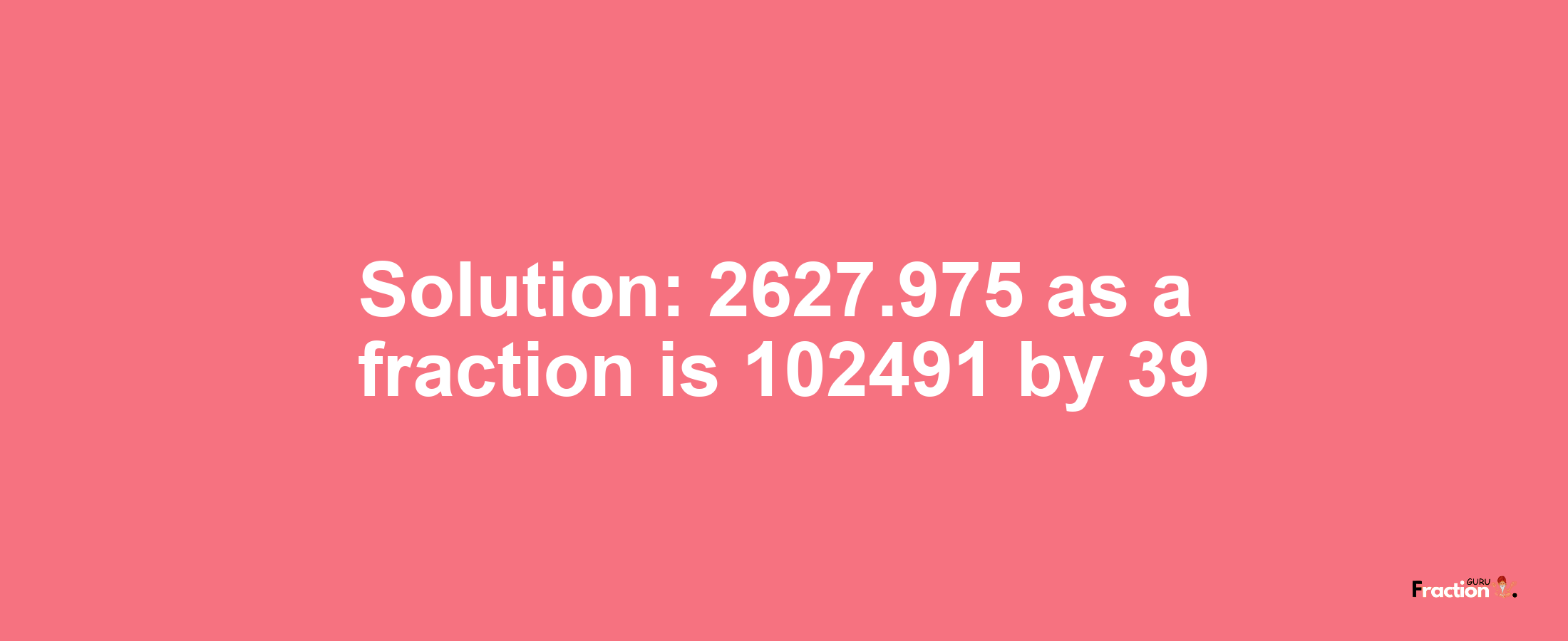 Solution:2627.975 as a fraction is 102491/39